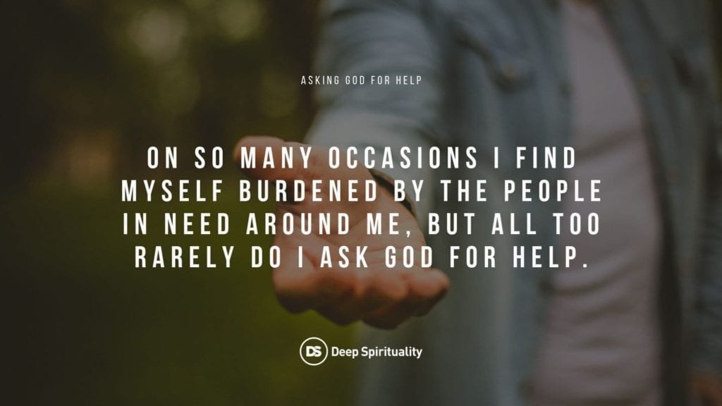 On so many occasions I find myself burdened by the people in need around me, but all too rarely do I ask God for help.