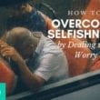 how to overcome selfishness by dealing with worry