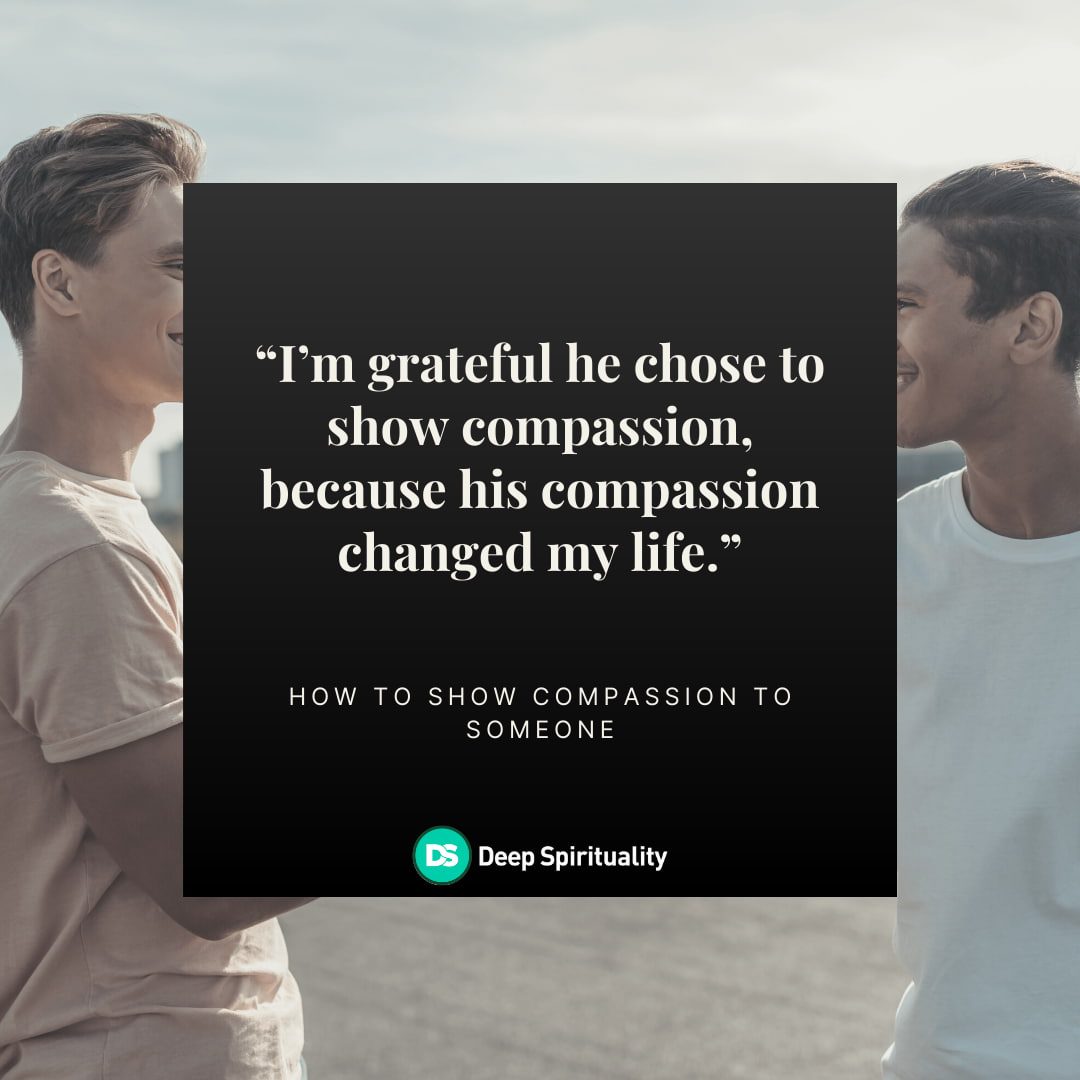 Show Compassion - I’m grateful he chose to show compassion, because his compassion changed my life. 