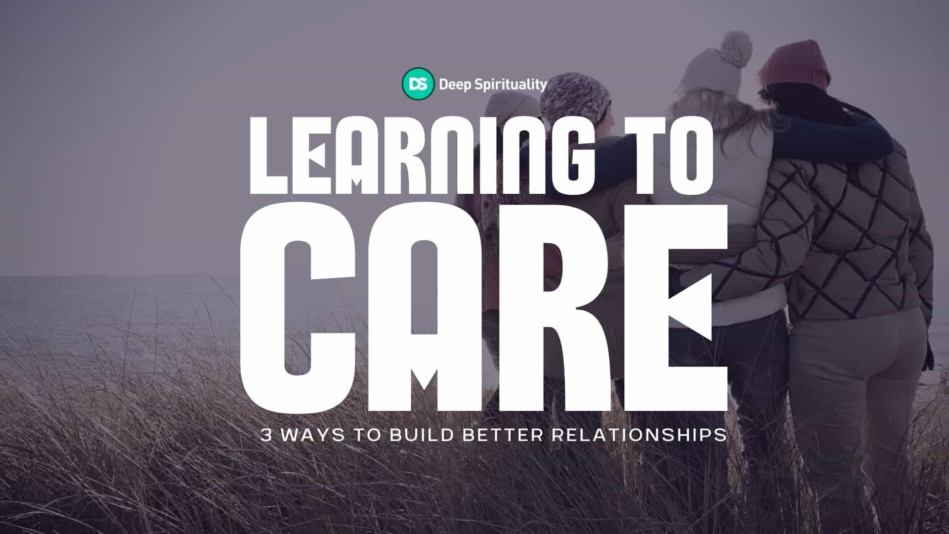 Learning to Care: 3 Ways to Build Better, More Compassionate Relationships 3