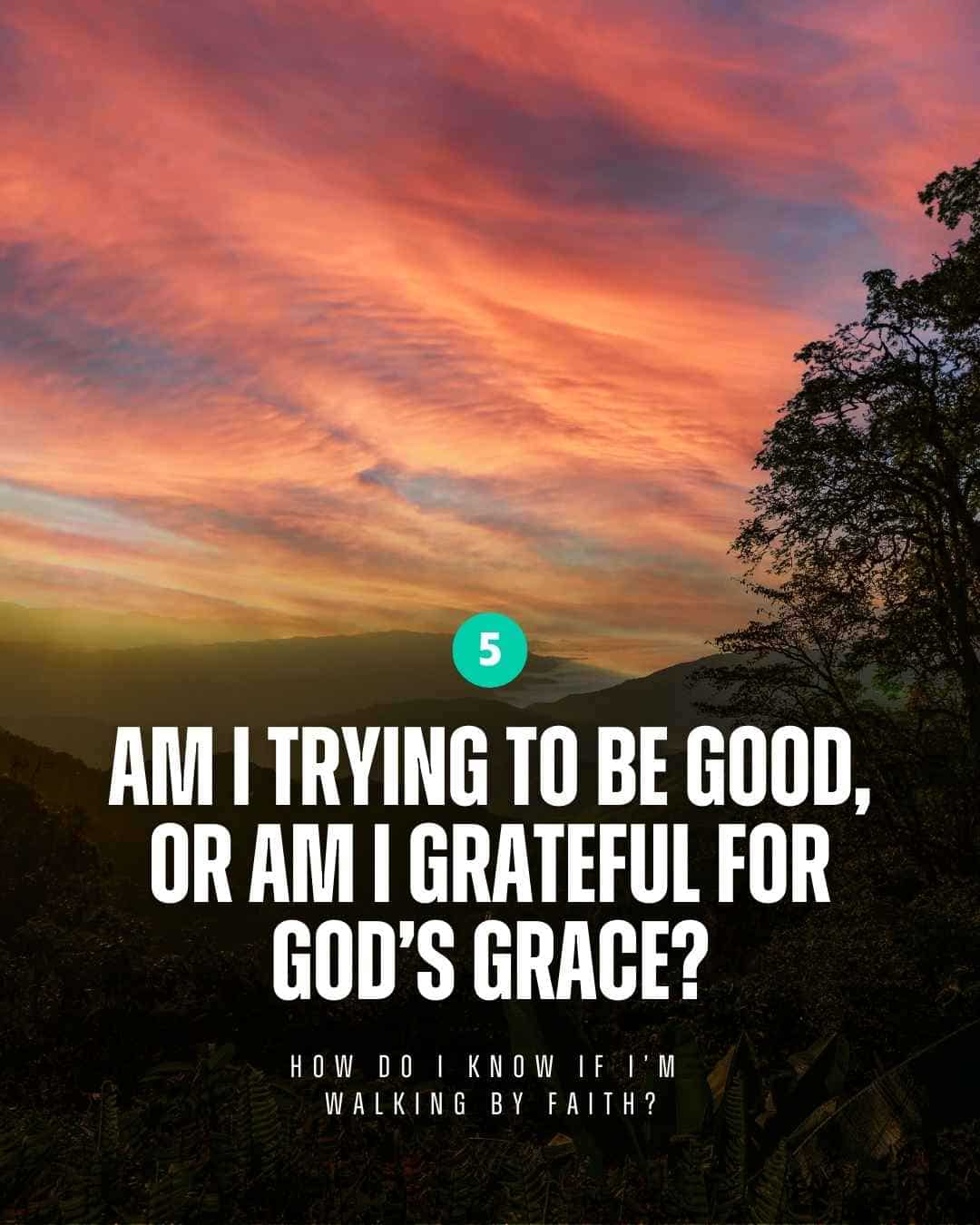 Walk by faith - Am I trying to be good, or am I grateful for God’s grace?