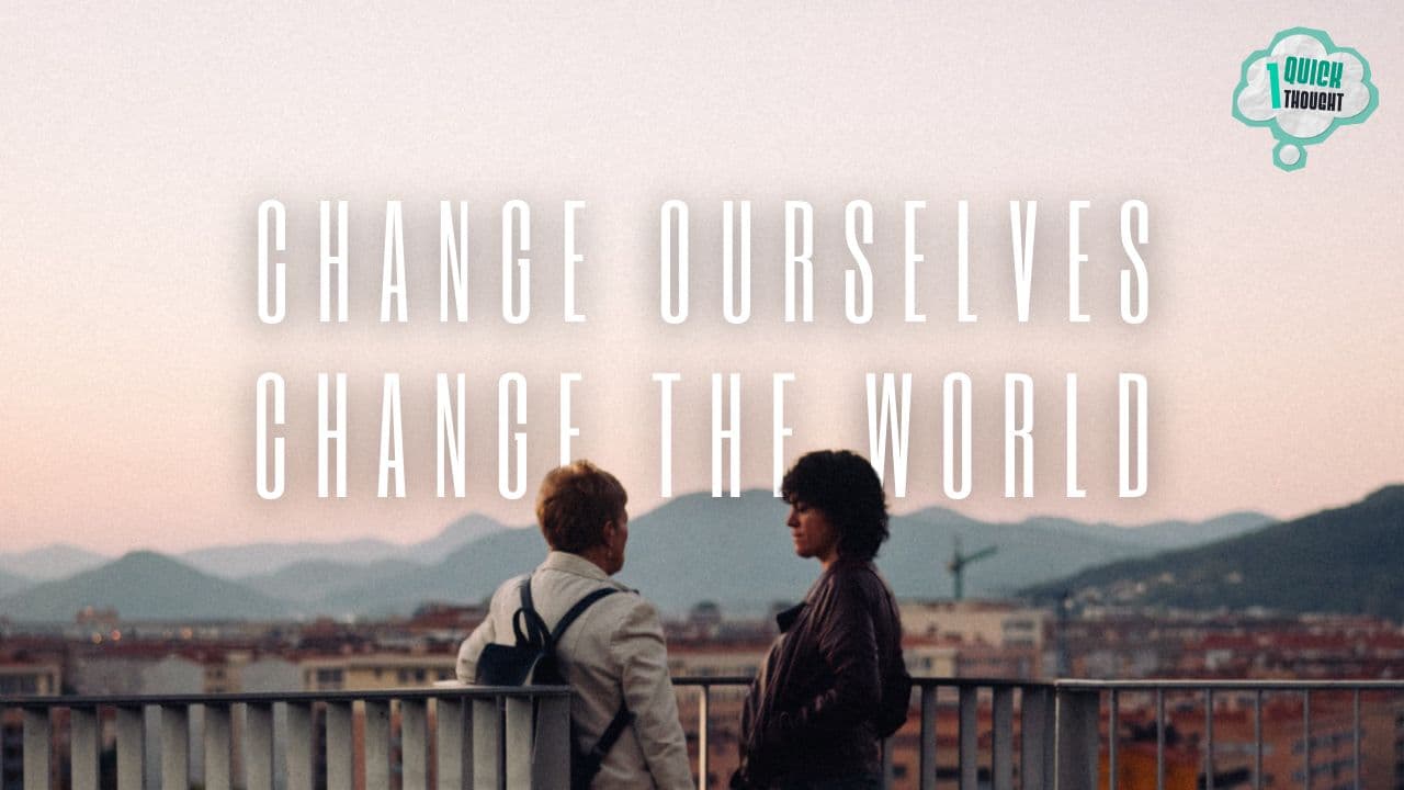 One Quick Thought: Change Ourselves, Change the World 60